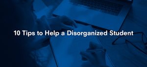 10 Tips to Help a Disorganized Student