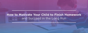 How to Motivate Your Child to Finish Homework and Succeed in the Long Run