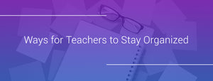 Ways for Teachers to Stay Organized